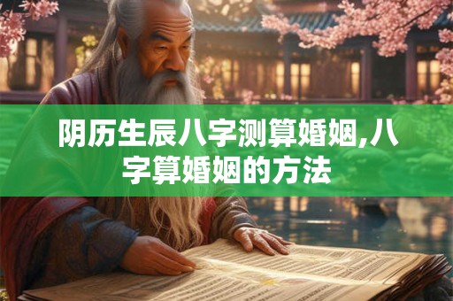阴历生辰八字测算婚姻,八字算婚姻的方法 阴历生辰八字测算婚姻,八字算婚姻的方法