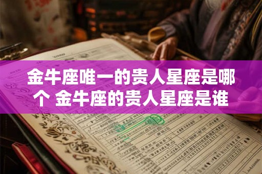 金牛座唯一的贵人星座是哪个 金牛座的贵人星座是谁