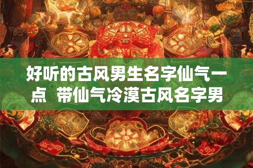 好听的古风男生名字仙气一点  带仙气冷漠古风名字男