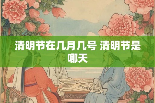 清明节在几月几号 清明节是哪天