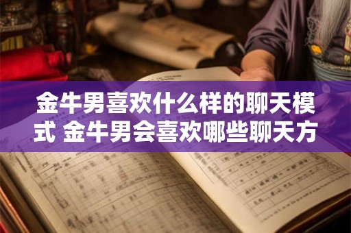 金牛男喜欢什么样的聊天模式 金牛男会喜欢哪些聊天方式
