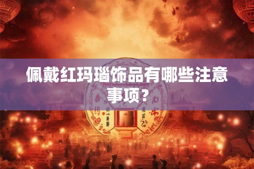 佩戴红玛瑙饰品有哪些注意事项? 佩戴红玛瑙饰品有哪些注意事项?