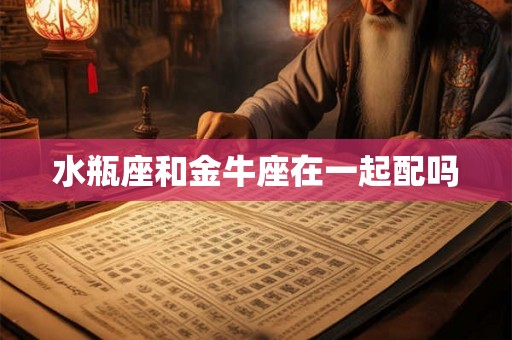 水瓶座和金牛座在一起配吗