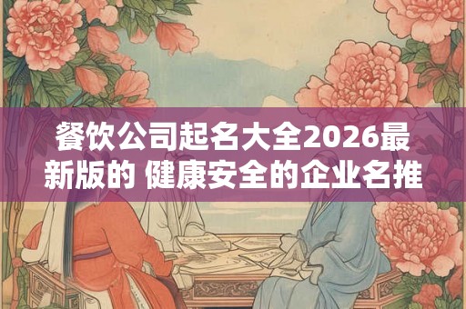 餐饮公司起名大全2026最新版的 健康安全的企业名推荐 餐饮公司起名大全2026最新版的 健康安全的企业名推荐