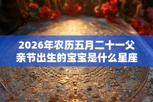 2026年农历五月二十一父亲节出生的宝宝是什么星座