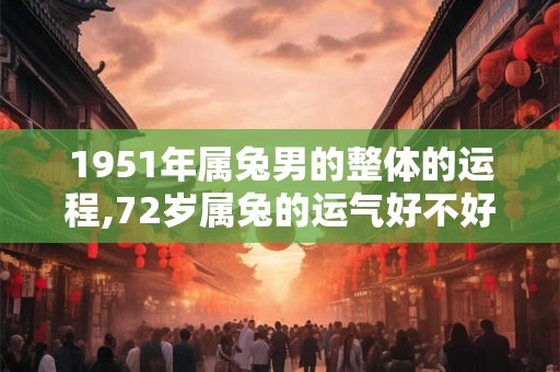 1951年属兔男的整体的运程,72岁属兔的运气好不好
