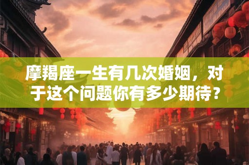 摩羯座一生有几次婚姻，对于这个问题你有多少期待？