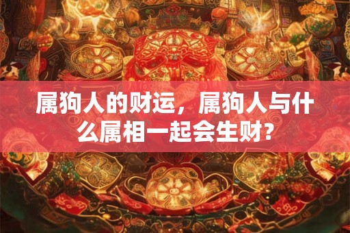 属狗人的财运，属狗人与什么属相一起会生财？
