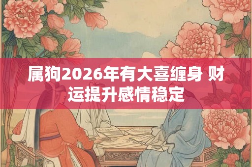 属狗2026年有大喜缠身 财运提升感情稳定