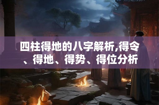 四柱得地的八字解析,得令、得地、得势、得位分析