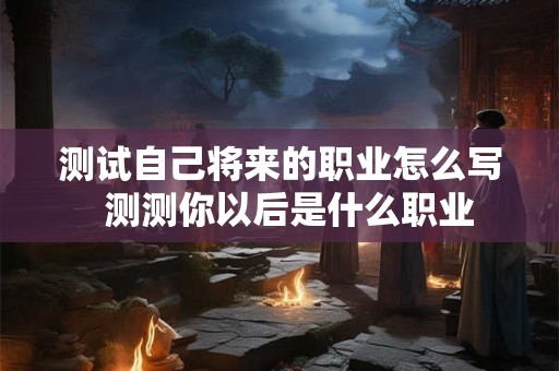 测试自己将来的职业怎么写  测测你以后是什么职业