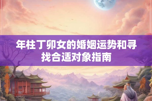 年柱丁卯女的婚姻运势和寻找合适对象指南