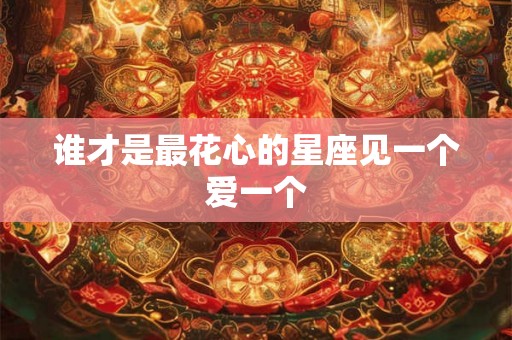 谁才是最花心的星座见一个爱一个 谁才是最花心的星座见一个爱一个