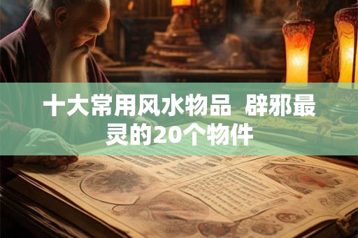 十大常用风水物品  辟邪最灵的20个物件