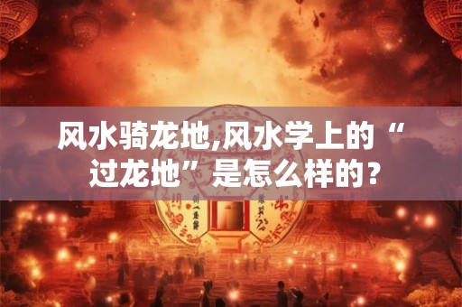 风水骑龙地,风水学上的“ 过龙地”是怎么样的？