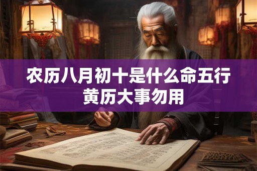 农历八月初十是什么命五行 黄历大事勿用 农历八月初十是什么命五行 黄历大事勿用