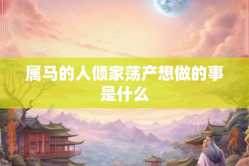 属马的人倾家荡产想做的事是什么