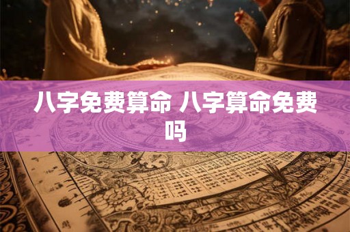 八字免费算命 八字算命免费吗 八字免费算命 八字算命免费吗