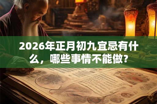 2026年正月初九宜忌有什么,哪些事情不能做? 2026年正月初九宜忌有什么,哪些事情不能做?