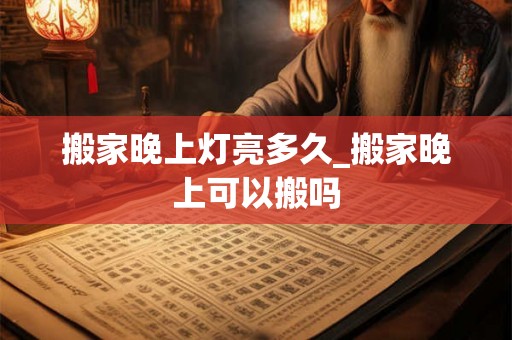搬家晚上灯亮多久_搬家晚上可以搬吗