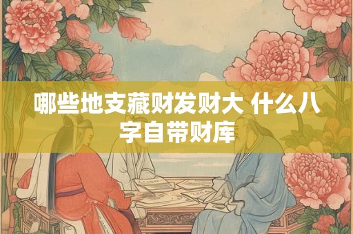 哪些地支藏财发财大 什么八字自带财库 哪些地支藏财发财大 什么八字自带财库