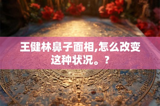 王健林鼻子面相,怎么改变这种状况。？