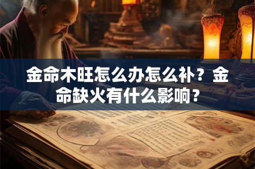 金命木旺怎么办怎么补?金命缺火有什么影响? 金命木旺怎么办怎么补?金命缺火有什么影响?