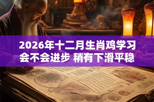 2026年十二月生肖鸡学习会不会进步 稍有下滑平稳状态