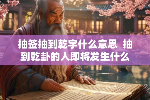抽签抽到乾字什么意思  抽到乾卦的人即将发生什么