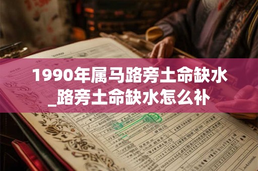 1990年属马路旁土命缺水_路旁土命缺水怎么补