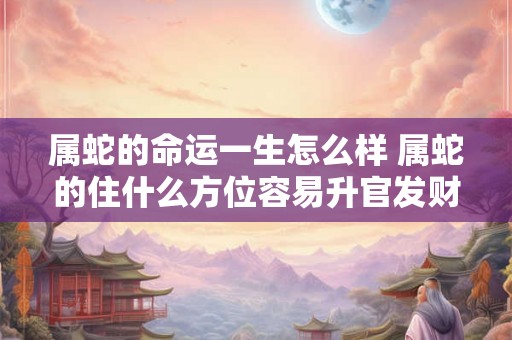 属蛇的命运一生怎么样 属蛇的住什么方位容易升官发财