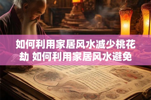 如何利用家居风水减少桃花劫 如何利用家居风水避免桃花劫 如何利用家居风水减少桃花劫 如何利用家居风水避免桃花劫