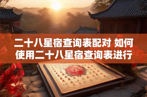 二十八星宿查询表配对 如何使用二十八星宿查询表进行星宿配对