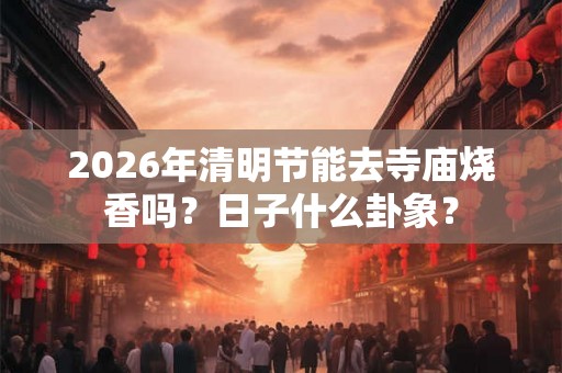 2026年清明节能去寺庙烧香吗？日子什么卦象？