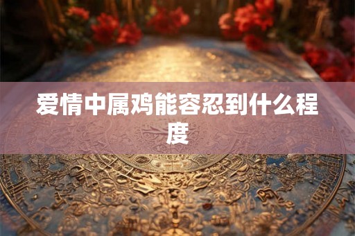 爱情中属鸡能容忍到什么程度 爱情中属鸡能容忍到什么程度