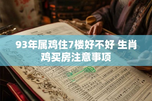 93年属鸡住7楼好不好 生肖鸡买房注意事项