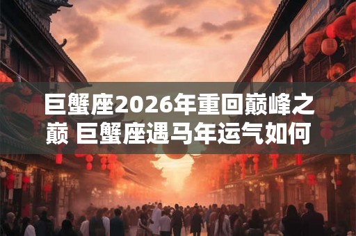 巨蟹座2026年重回巅峰之巅 巨蟹座遇马年运气如何