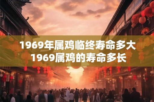 1969年属鸡临终寿命多大 1969属鸡的寿命多长