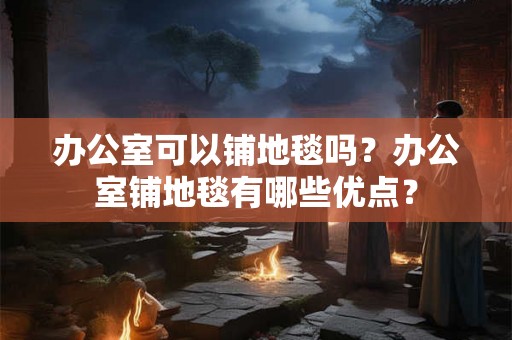 办公室可以铺地毯吗？办公室铺地毯有哪些优点？