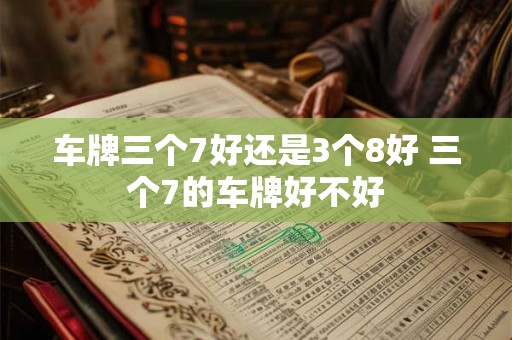 车牌三个7好还是3个8好 三个7的车牌好不好