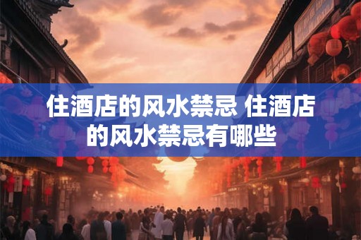 住酒店的风水禁忌 住酒店的风水禁忌有哪些 住酒店的风水禁忌 住酒店的风水禁忌有哪些