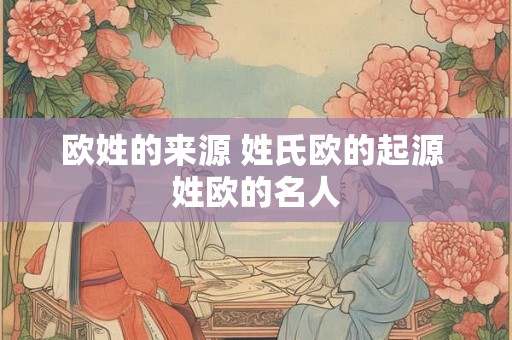 欧姓的来源 姓氏欧的起源 姓欧的名人