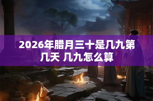 2026年腊月三十是几九第几天 几九怎么算