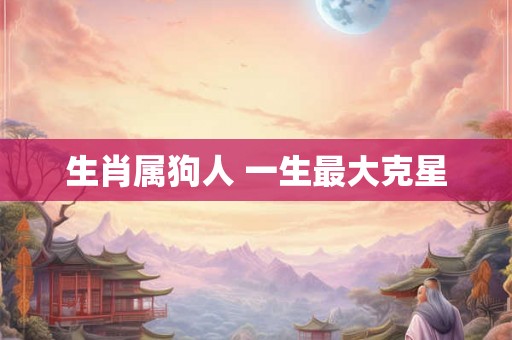 生肖属狗人 一生最大克星