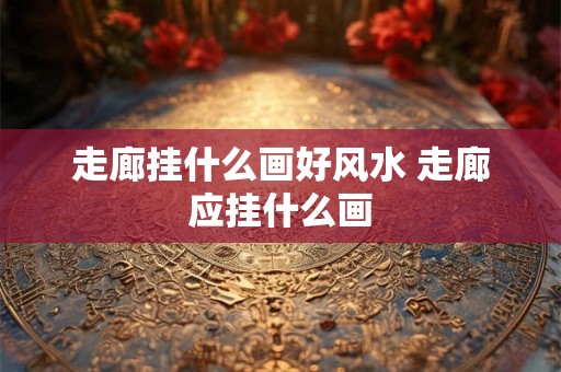 走廊挂什么画好风水 走廊应挂什么画