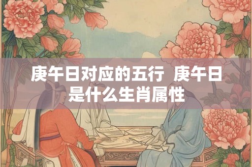 庚午日对应的五行  庚午日是什么生肖属性