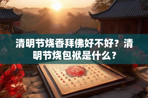 清明节烧香拜佛好不好？清明节烧包袱是什么？