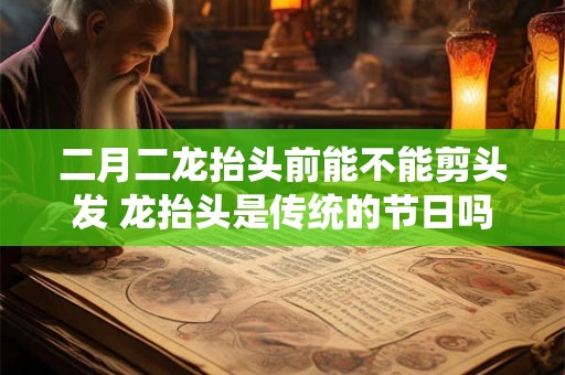 二月二龙抬头前能不能剪头发 龙抬头是传统的节日吗 二月二龙抬头前能不能剪头发 龙抬头是传统的节日吗