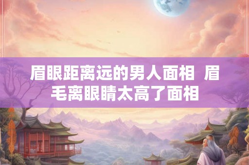 眉眼距离远的男人面相  眉毛离眼睛太高了面相