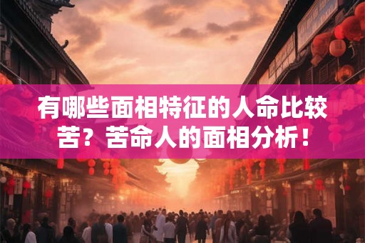 有哪些面相特征的人命比较苦？苦命人的面相分析！